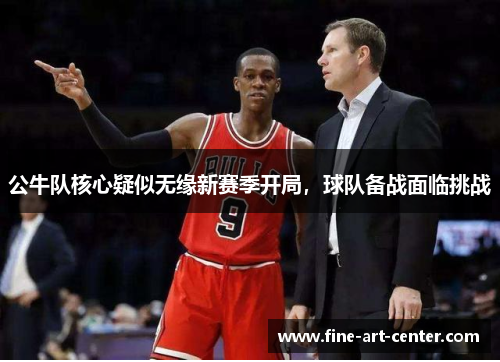 公牛队核心疑似无缘新赛季开局，球队备战面临挑战