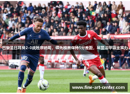 巴黎圣日耳曼2-0战胜摩纳哥，领先榜首保持5分差距，尽显法甲霸主实力