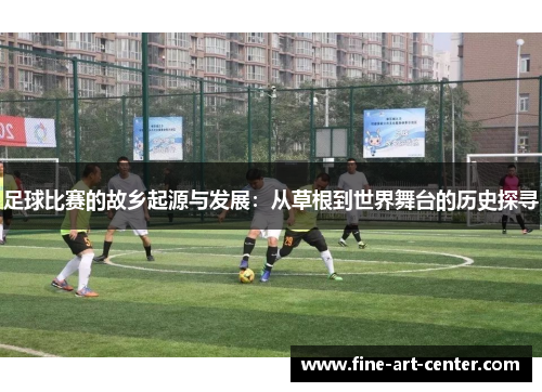 足球比赛的故乡起源与发展：从草根到世界舞台的历史探寻