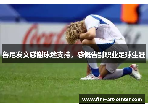 鲁尼发文感谢球迷支持，感慨告别职业足球生涯