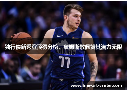 独行侠新秀登顶得分榜，詹姆斯敬佩赞其潜力无限