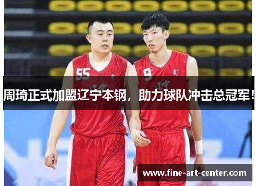 周琦正式加盟辽宁本钢，助力球队冲击总冠军！