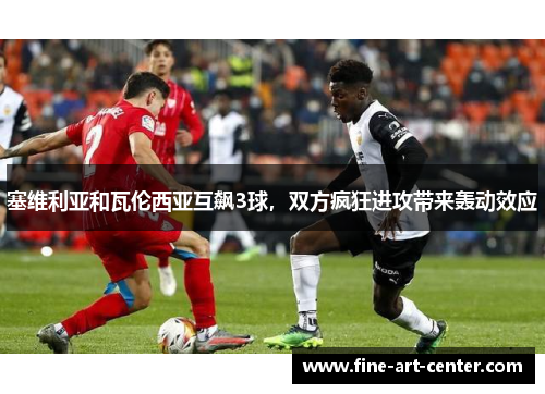 塞维利亚和瓦伦西亚互飙3球，双方疯狂进攻带来轰动效应