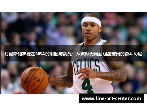 丹尼斯施罗德在NBA的崛起与挑战：从默默无闻到明星球员的奋斗历程
