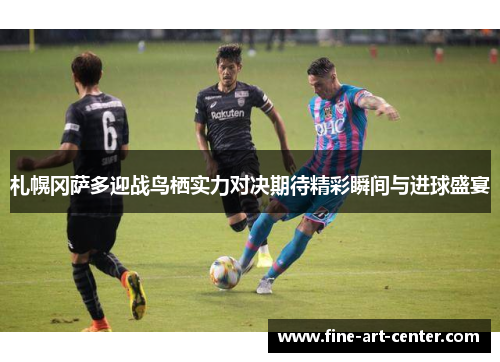 札幌冈萨多迎战鸟栖实力对决期待精彩瞬间与进球盛宴