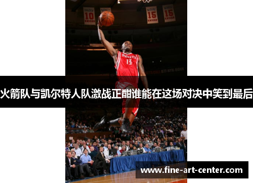 火箭队与凯尔特人队激战正酣谁能在这场对决中笑到最后
