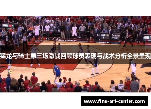 猛龙与骑士第三场激战回顾球员表现与战术分析全景呈现