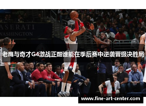 老鹰与奇才G4激战正酣谁能在季后赛中逆袭晋级决胜局
