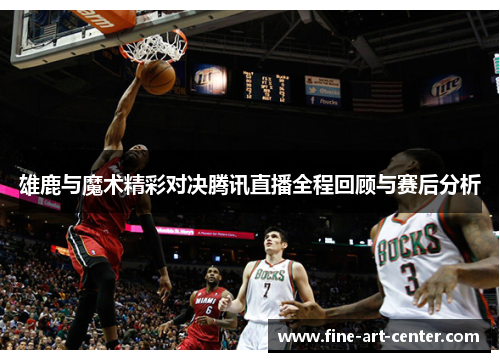 雄鹿与魔术精彩对决腾讯直播全程回顾与赛后分析