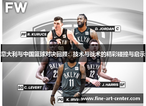 意大利与中国篮球对决回顾：技术与战术的精彩碰撞与启示