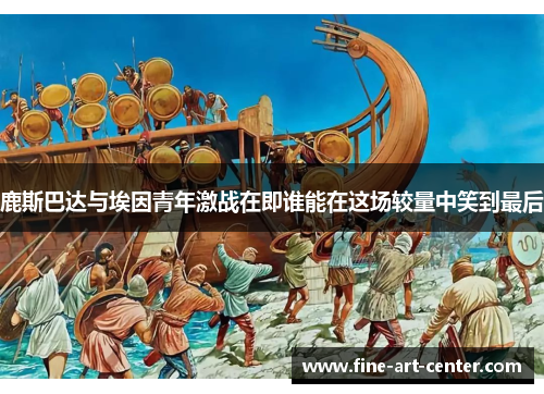 鹿斯巴达与埃因青年激战在即谁能在这场较量中笑到最后