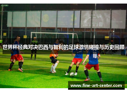 世界杯经典对决巴西与智利的足球激情碰撞与历史回顾