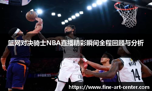 zoty中欧篮网对决骑士NBA直播精彩瞬间全程回顾与分析